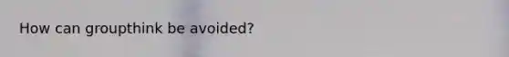 How can groupthink be avoided?