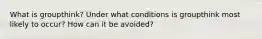 What is groupthink? Under what conditions is groupthink most likely to occur? How can it be avoided?