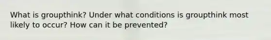 What is groupthink? Under what conditions is groupthink most likely to occur? How can it be prevented?