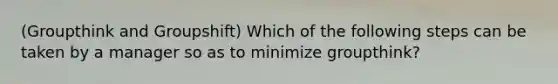 (Groupthink and Groupshift) Which of the following steps can be taken by a manager so as to minimize groupthink?