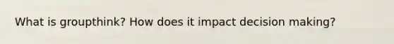 What is groupthink? How does it impact decision making?