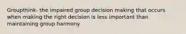 Groupthink- the impaired group decision making that occurs when making the right decision is less important than maintaining group harmony