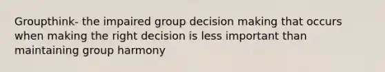 Groupthink- the impaired group decision making that occurs when making the right decision is less important than maintaining group harmony