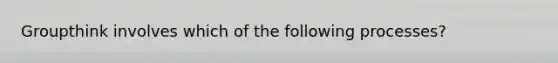 Groupthink involves which of the following processes?