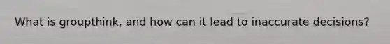 What is groupthink, and how can it lead to inaccurate decisions?