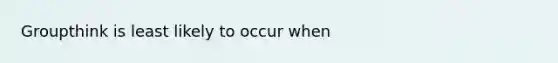 Groupthink is least likely to occur when