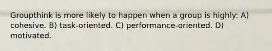 Groupthink is more likely to happen when a group is highly: A) cohesive. B) task-oriented. C) performance-oriented. D) motivated.