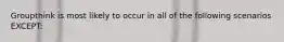 Groupthink is most likely to occur in all of the following scenarios EXCEPT: