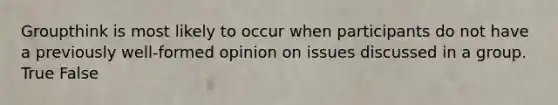 Groupthink is most likely to occur when participants do not have a previously well-formed opinion on issues discussed in a group. True False