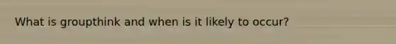 What is groupthink and when is it likely to occur?