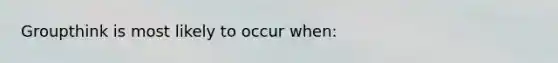 Groupthink is most likely to occur when: