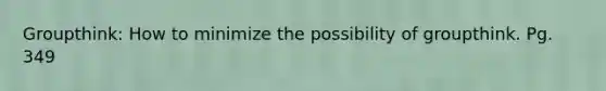 Groupthink: How to minimize the possibility of groupthink. Pg. 349