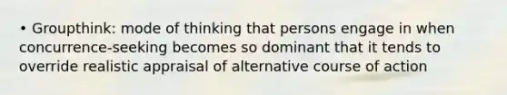 • Groupthink: mode of thinking that persons engage in when concurrence-seeking becomes so dominant that it tends to override realistic appraisal of alternative course of action