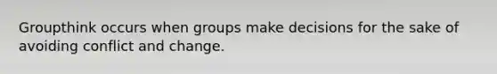 Groupthink occurs when groups make decisions for the sake of avoiding conflict and change.