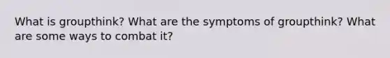 What is groupthink? What are the symptoms of groupthink? What are some ways to combat it?