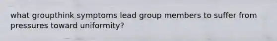 what groupthink symptoms lead group members to suffer from pressures toward uniformity?