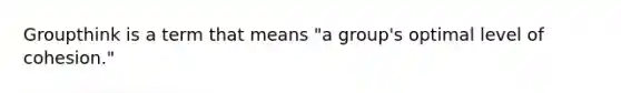 Groupthink is a term that means "a group's optimal level of cohesion."