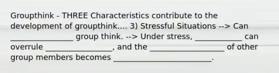 Groupthink - THREE Characteristics contribute to the development of groupthink.... 3) Stressful Situations --> Can ________________ group think. --> Under stress, ____________ can overrule _________________, and the ___________________ of other group members becomes _________________________.