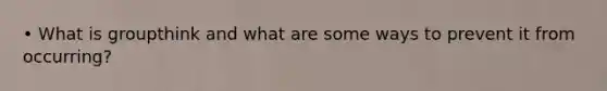 • What is groupthink and what are some ways to prevent it from occurring?