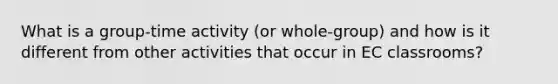 What is a group-time activity (or whole-group) and how is it different from other activities that occur in EC classrooms?