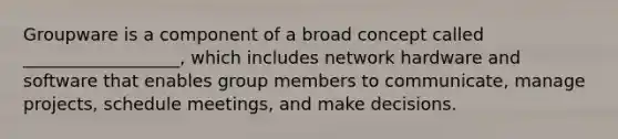 Groupware is a component of a broad concept called __________________, which includes network hardware and software that enables group members to communicate, manage projects, schedule meetings, and make decisions.