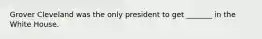 Grover Cleveland was the only president to get _______ in the White House.
