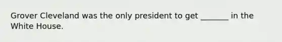 Grover Cleveland was the only president to get _______ in the White House.