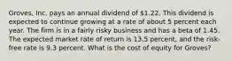 Groves, Inc. pays an annual dividend of 1.22. This dividend is expected to continue growing at a rate of about 5 percent each year. The firm is in a fairly risky business and has a beta of 1.45. The expected market rate of return is 13.5 percent, and the risk-free rate is 9.3 percent. What is the cost of equity for Groves?