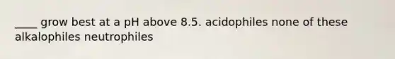 ____ grow best at a pH above 8.5. acidophiles none of these alkalophiles neutrophiles