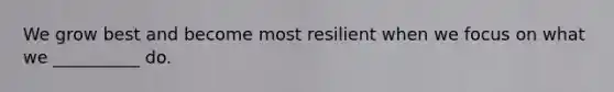 We grow best and become most resilient when we focus on what we __________ do.