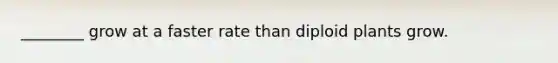 ________ grow at a faster rate than diploid plants grow.