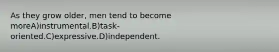 As they grow older, men tend to become moreA)instrumental.B)task-oriented.C)expressive.D)independent.