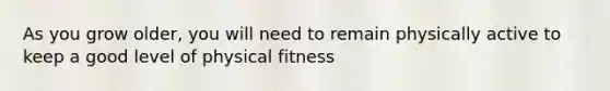 As you grow older, you will need to remain physically active to keep a good level of physical fitness