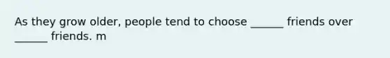 As they grow older, people tend to choose ______ friends over ______ friends. m