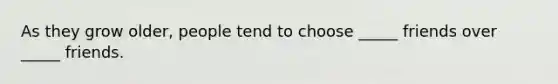 As they grow older, people tend to choose _____ friends over _____ friends.