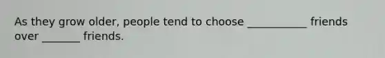 As they grow older, people tend to choose ___________ friends over _______ friends.