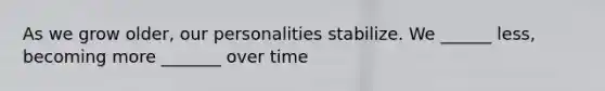 As we grow older, our personalities stabilize. We ______ less, becoming more _______ over time