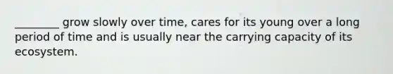 ________ grow slowly over time, cares for its young over a long period of time and is usually near the carrying capacity of its ecosystem.