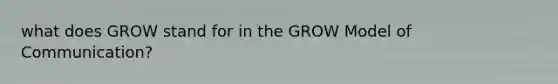 what does GROW stand for in the GROW Model of Communication?