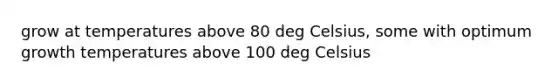 grow at temperatures above 80 deg Celsius, some with optimum growth temperatures above 100 deg Celsius