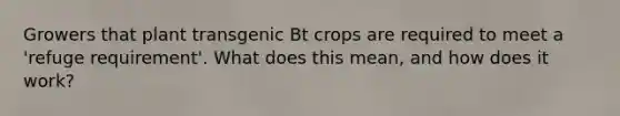 Growers that plant transgenic Bt crops are required to meet a 'refuge requirement'. What does this mean, and how does it work?