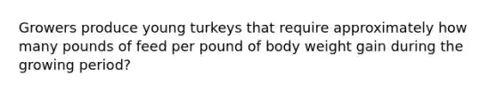 Growers produce young turkeys that require approximately how many pounds of feed per pound of body weight gain during the growing period?