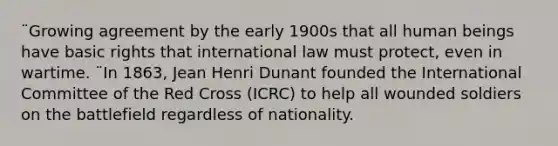 ¨Growing agreement by the early 1900s that all human beings have basic rights that international law must protect, even in wartime. ¨In 1863, Jean Henri Dunant founded the International Committee of the Red Cross (ICRC) to help all wounded soldiers on the battlefield regardless of nationality.