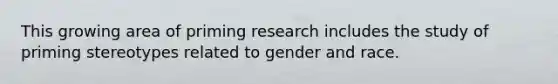 This growing area of priming research includes the study of priming stereotypes related to gender and race.