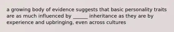 a growing body of evidence suggests that basic personality traits are as much influenced by ______ inheritance as they are by experience and upbringing, even across cultures