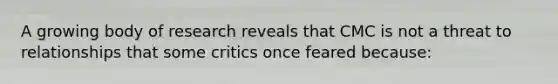 A growing body of research reveals that CMC is not a threat to relationships that some critics once feared because: