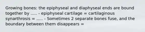 Growing bones: the epiphyseal and diaphyseal ends are bound together by ..... - epiphyseal cartilage = cartilaginous synarthrosis = ..... - Sometimes 2 separate bones fuse, and the boundary between them disappears =