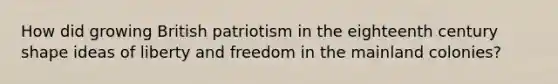 How did growing British patriotism in the eighteenth century shape ideas of liberty and freedom in the mainland colonies?