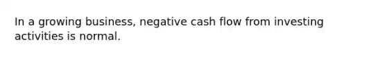 In a growing business, negative cash flow from investing activities is normal.