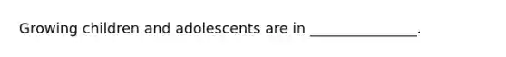 Growing children and adolescents are in _______________.